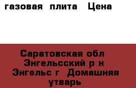  газовая  плита › Цена ­ 500 - Саратовская обл., Энгельсский р-н, Энгельс г. Домашняя утварь и предметы быта » Другое   